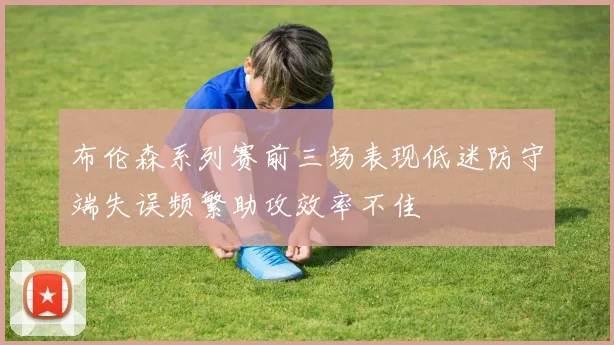 布伦森系列赛前三场表现低迷防守端失误频繁助攻效率不佳