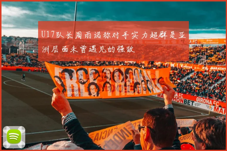 U17队长周雨诺称对手实力超群是亚洲层面未曾遇见的强敌