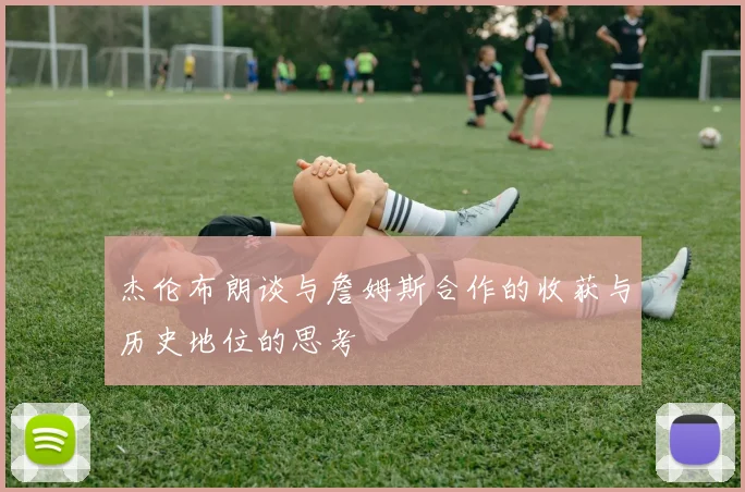 杰伦布朗谈与詹姆斯合作的收获与历史地位的思考