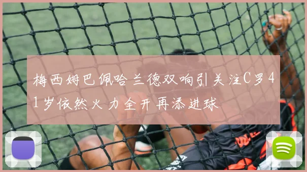 梅西姆巴佩哈兰德双响引关注C罗41岁依然火力全开再添进球