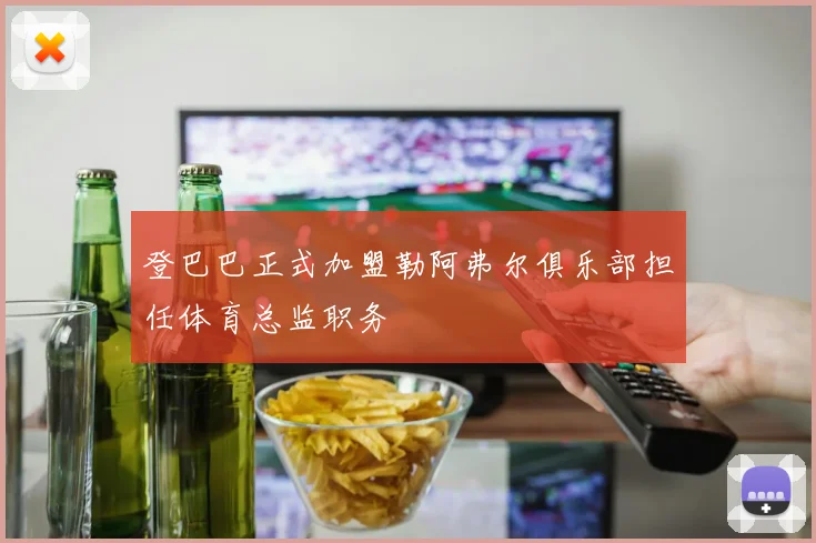 登巴巴正式加盟勒阿弗尔俱乐部担任体育总监职务