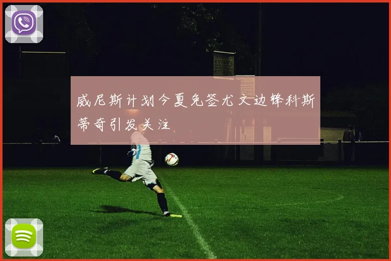 威尼斯计划今夏免签尤文边锋科斯蒂奇引发关注