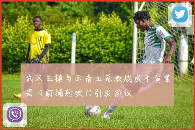 武汉三镇与云南玉昆激战成平黄紫昌门前捅射破门引发热议