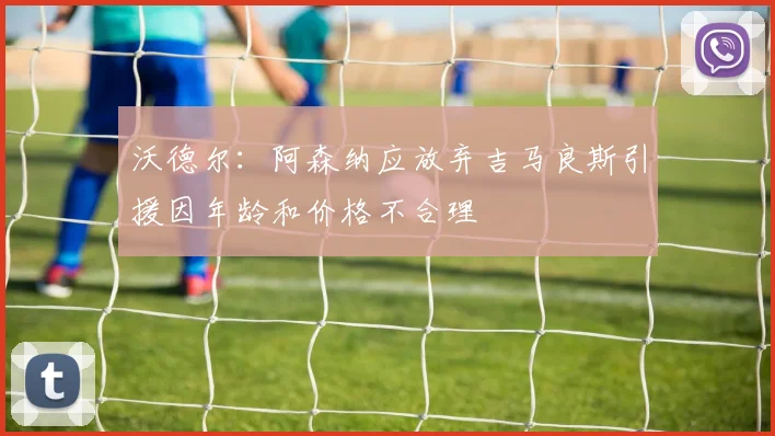 沃德尔：阿森纳应放弃吉马良斯引援因年龄和价格不合理