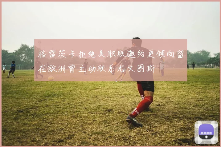 格雷茨卡拒绝美职联邀约更倾向留在欧洲曾主动联系尤文图斯