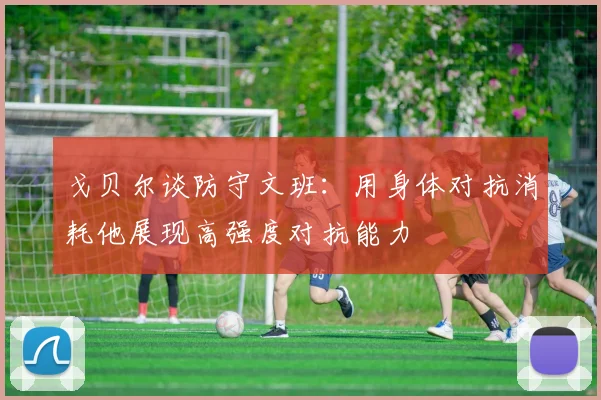 戈贝尔谈防守文班：用身体对抗消耗他展现高强度对抗能力