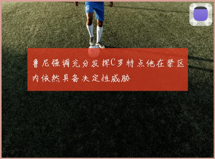 鲁尼强调充分发挥C罗特点他在禁区内依然具备决定性威胁