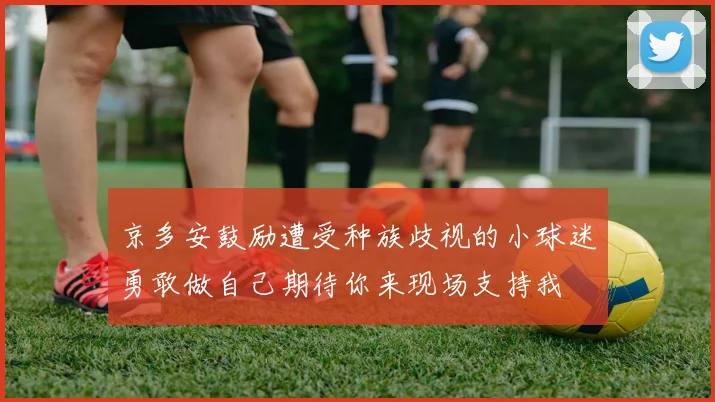 京多安鼓励遭受种族歧视的小球迷勇敢做自己期待你来现场支持我