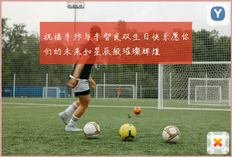 祝福李帅与李智良双生日快乐愿你们的未来如星辰般璀璨辉煌