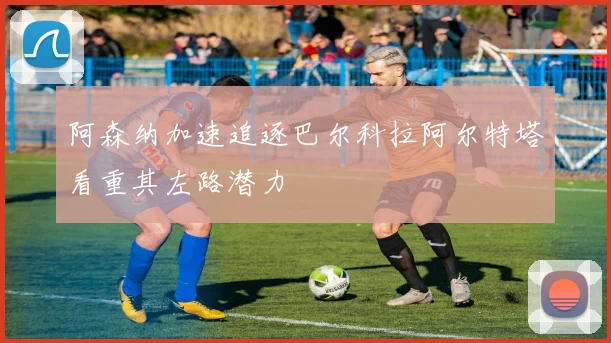 阿森纳加速追逐巴尔科拉阿尔特塔看重其左路潜力