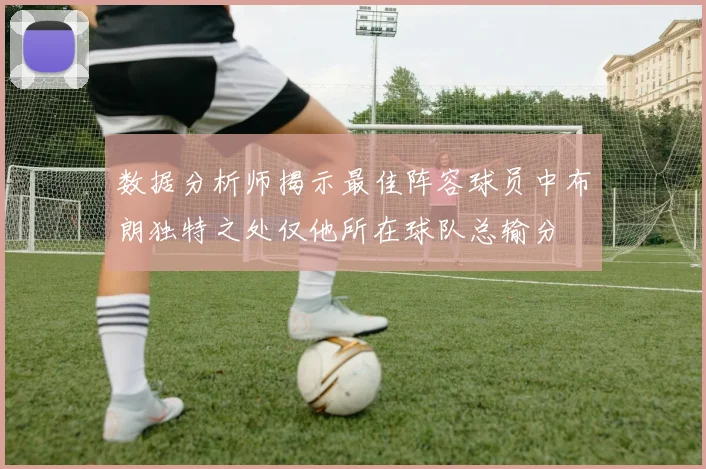 数据分析师揭示最佳阵容球员中布朗独特之处仅他所在球队总输分