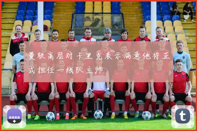 曼联高层对卡里克表示满意他将正式担任一线队主帅