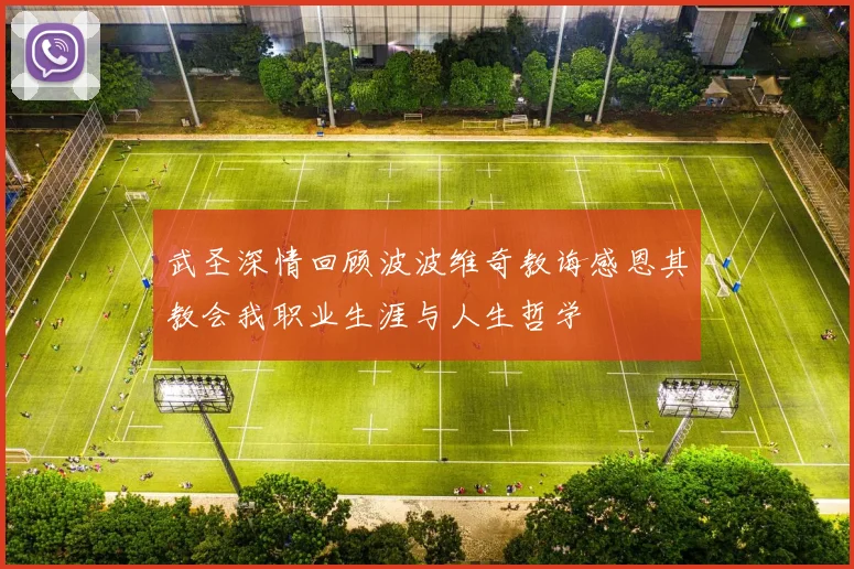 武圣深情回顾波波维奇教诲感恩其教会我职业生涯与人生哲学