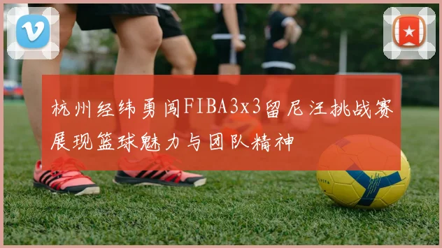 杭州经纬勇闯FIBA3x3留尼汪挑战赛展现篮球魅力与团队精神