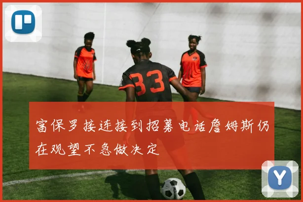 富保罗接连接到招募电话詹姆斯仍在观望不急做决定