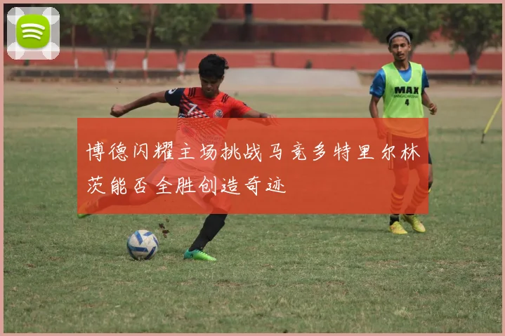 博德闪耀主场挑战马竞多特里尔林茨能否全胜创造奇迹