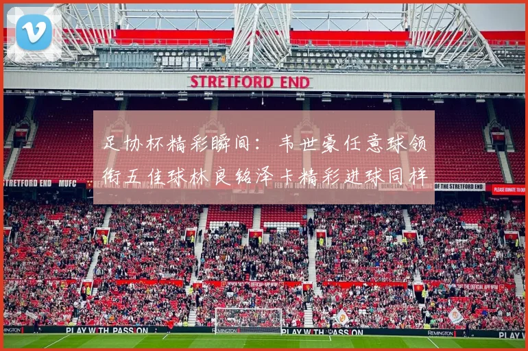 足协杯精彩瞬间：韦世豪任意球领衔五佳球林良铭泽卡精彩进球同样耀眼