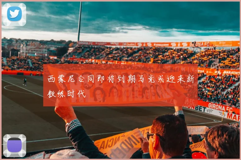 西蒙尼合同即将到期马竞或迎来新教练时代