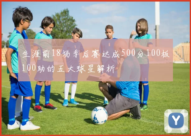 生涯前18场季后赛达成500分100板100助的五大球星解析