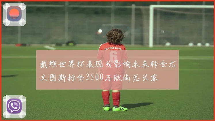 戴维世界杯表现或影响未来转会尤文图斯标价3500万欧尚无买家