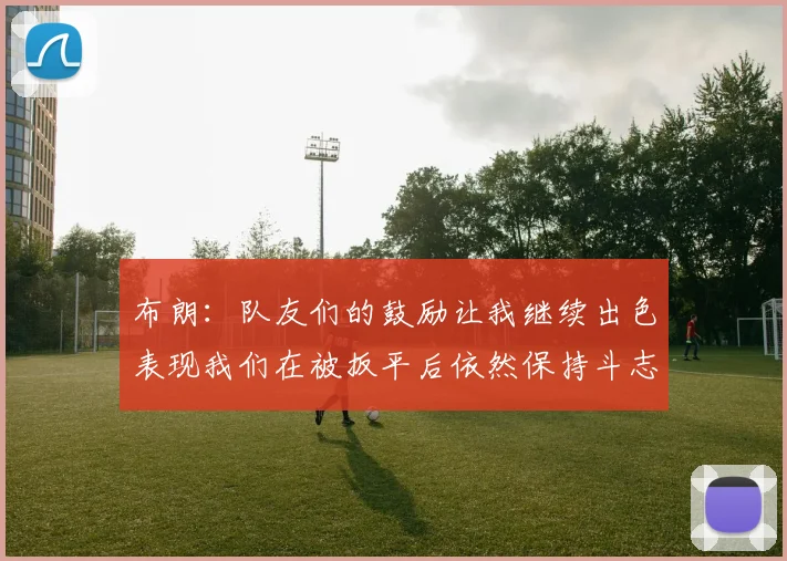 布朗：队友们的鼓励让我继续出色表现我们在被扳平后依然保持斗志