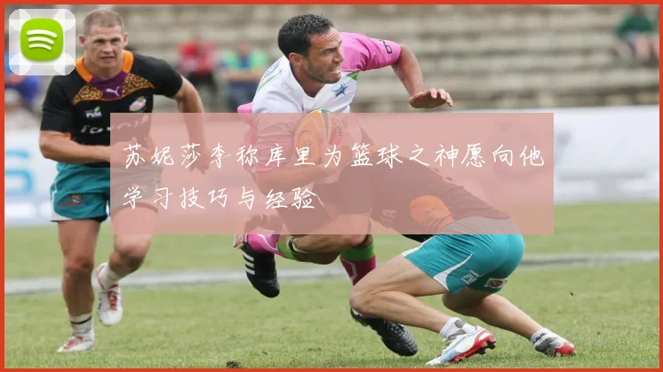 苏妮莎李称库里为篮球之神愿向他学习技巧与经验