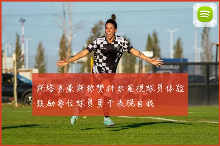 斯塔克豪斯称赞科尔重视球员体验鼓励每位球员勇于表现自我