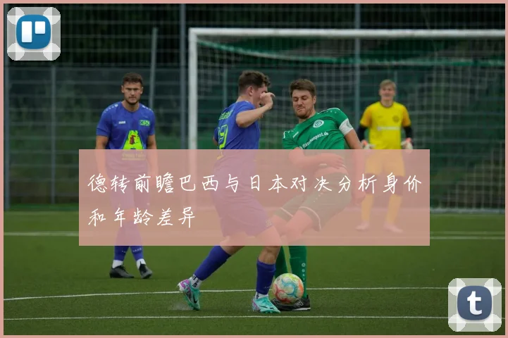 德转前瞻巴西与日本对决分析身价和年龄差异