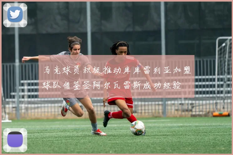 马竞球员积极推动库库雷利亚加盟球队借鉴签阿尔瓦雷斯成功经验