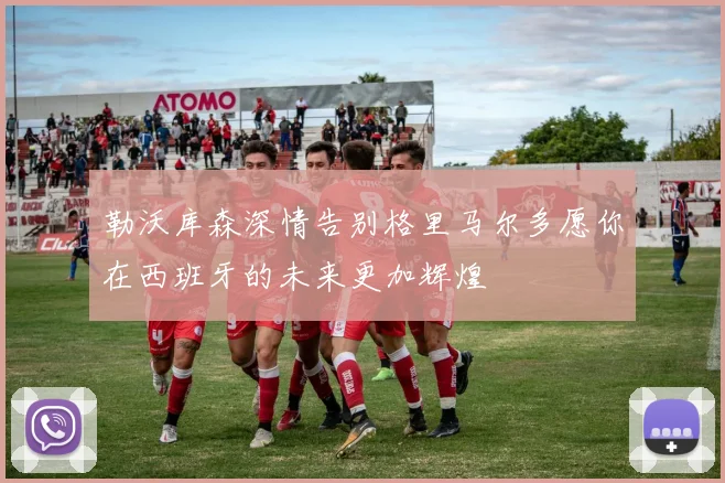 勒沃库森深情告别格里马尔多愿你在西班牙的未来更加辉煌