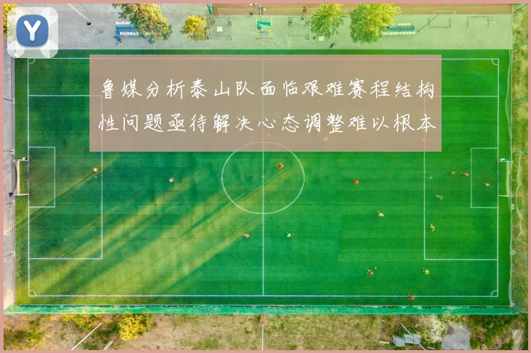 鲁媒分析泰山队面临艰难赛程结构性问题亟待解决心态调整难以根本改善
