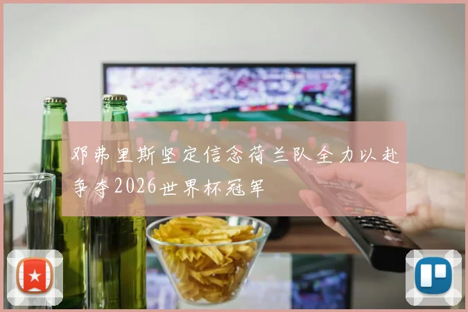 邓弗里斯坚定信念荷兰队全力以赴争夺2026世界杯冠军