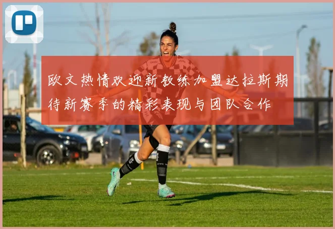 欧文热情欢迎新教练加盟达拉斯期待新赛季的精彩表现与团队合作